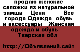 продаю женские сапожки из натуральной замши. › Цена ­ 800 - Все города Одежда, обувь и аксессуары » Женская одежда и обувь   . Тверская обл.